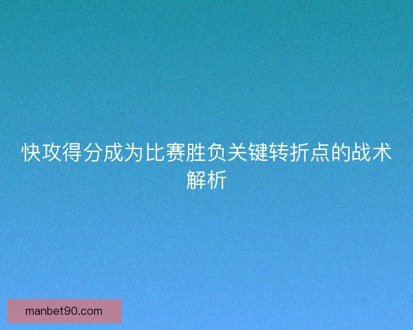 快攻得分成为比赛胜负关键转折点的战术解析 快攻得分成为比赛胜负关键转折点的战术解析